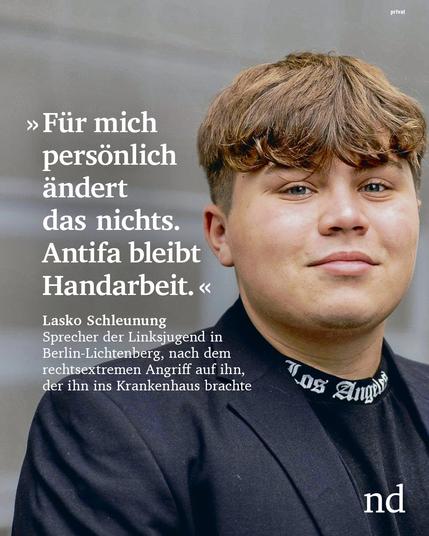 »Für mich persönlich ändert das nichts. Antifa bleibt Handarbeit.«

Lasko Schleuning, Sprecher der Linksjugend in Berlin-Lichtenberg, nach dem rechtsextremen Angriff auf ihn, der ihn ins Krankenhaus brachte