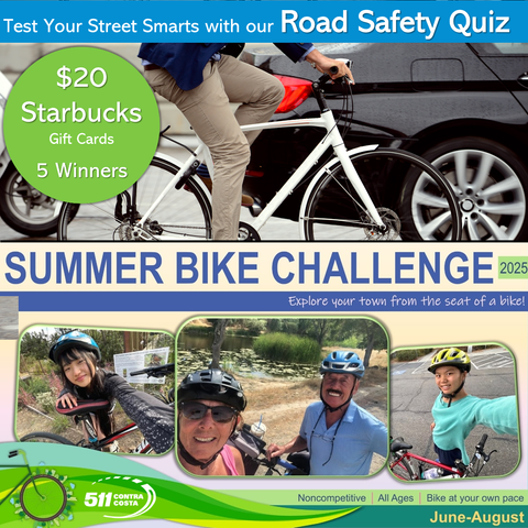 Test your street smarts with our Road Safety Quiz. $20 Starbucks gift cards for 5 winners. Summer Bike Challenge 2025 - Explore your town from the seat of a bike. Noncompetitive, all ages, bike at your own pace. June through August. 511 Contra Costa.