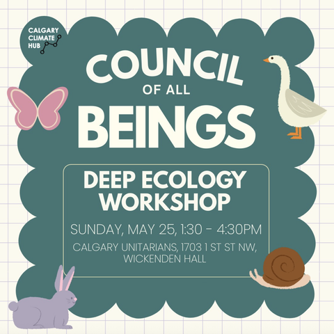 Event poster with Hub logo and various flota/fauna which reads "Council of all Beings deepe ecology workshop - Sunday May 25, 130 - 430 pm, Calgary Unitarians - 1703 1st st nw, Wickenden Hall