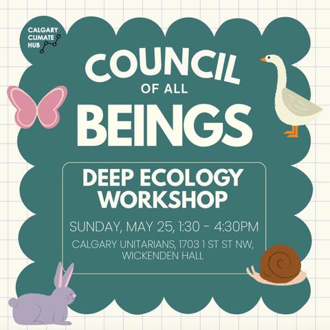 Event poster with Hub logo and various flota/fauna which reads "Council of all Beings deepe ecology workshop - Sunday May 25, 130 - 430 pm, Calgary Unitarians - 1703 1st st nw, Wickenden Hall