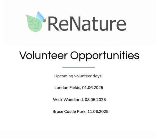 ReNature logo

Volunteer Opportunities 

Upcoming volunteer days:

London Fields, 01.06.2025 

Wick Woodland, 08.06.2025 

Bruce Castle Park, 11.06.2025