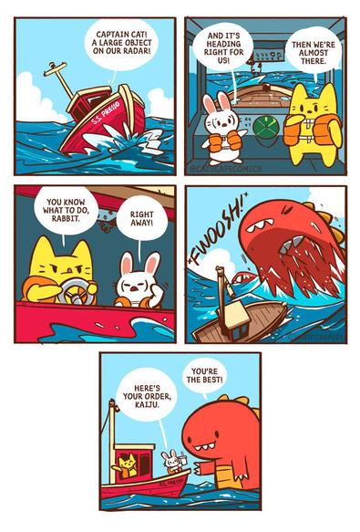 Boat SS Presso
Rabbit: Captain Cat! A large object on our radar!
And it's heading right for us!
Cat: Then we're almost there. <steering>
You know what to do, Rabbit.
Rabbit: Right away! <salute>
Giant Red Kaiju: <surface> FWOOSH!
Rabbit: Here's your order, Kaiju. <hands coffee>
Kaiju: You're the best!
Cat: <waves>
@catscafecomics