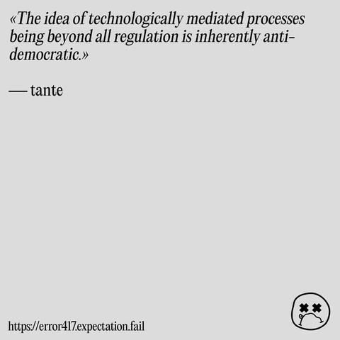 Quote: «The idea of technologically mediated processes being beyond all regulation is inherently anti-democratic.» by tante