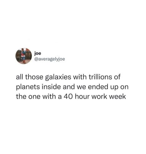 All those galaxies with trillions of planets inside and we ended up on the one with a 40 hour workweek
