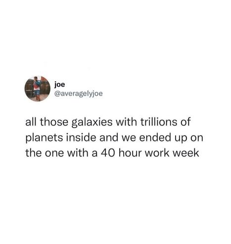 All those galaxies with trillions of planets inside and we ended up on the one with a 40 hour workweek
