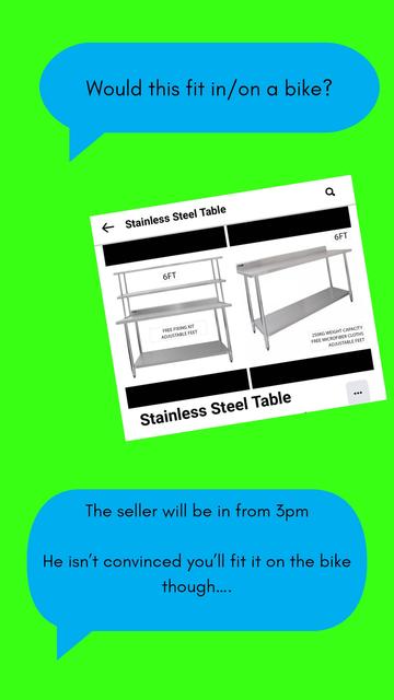 A speech bubble saying would this fit in/on a bike?

A picture of a large stainless steel table for catering. It's marked as 6ft long, has 4 shelves

Another speech bubble: the seller will be in from 3. He isn't convinced you'll fit it on the bike though