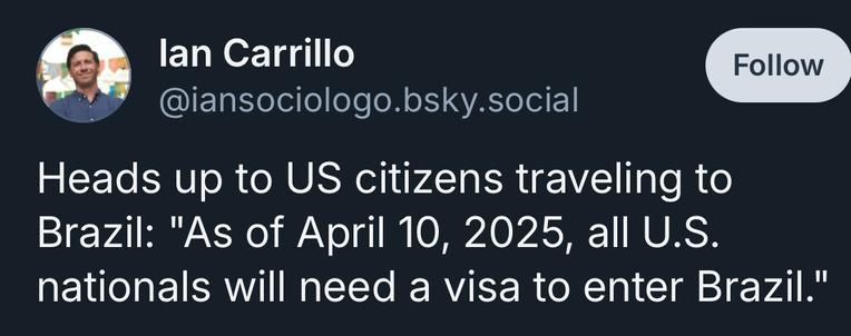 lan Carrillo
@iansociologo.bsky.social
Follow
Heads up to US citizens traveling to Brazil: "As of April 10, 2025, all U.S. nationals will need a visa to enter Brazil."