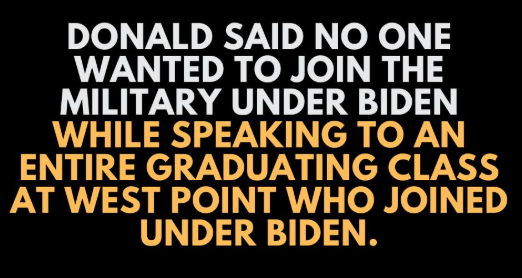 DONALD SAID NO ONE WANTED TO JOIN THE MILITARY UNDER BIDEN 
While speaking to an entire graduating class at West Point who joined under Biden.