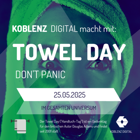 Werbeplakat für den Towel Day am 25. Mai 2025. Im Mittelpunkt steht eine Person mit einem grünen Handtuch um den Kopf, die überrascht dreinschaut – weit geöffnete Augen und Mund. Der Text auf dem Plakat enthält die Sätze: ‚KOBLENZ DIGITAL macht mit‘, ‚TOWEL DAY‘, ‚DON'T PANIC‘, ‚25.05.2025‘ und ‚IM GESAMTEN UNIVERSUM‘. Eine Erklärung zum Towel Day informiert darüber, dass dieser Gedenktag seit 2001 zu Ehren des Autors Douglas Adams existiert, bekannt durch ‚Per Anhalter durch die Galaxis‘.