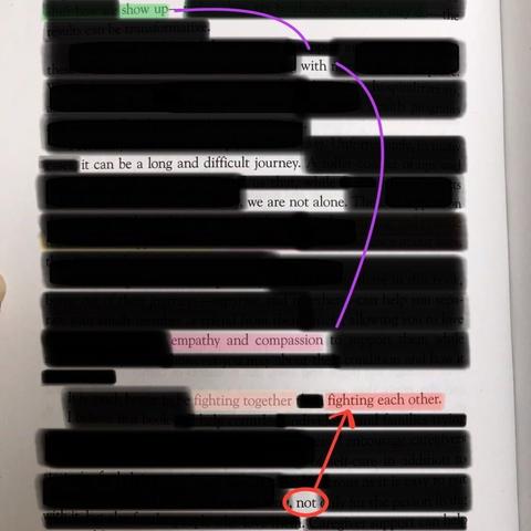 This is a piece of blackout poetry that reads:  

it can be a long and difficult journey  
we are not alone  
show up  
with empathy and compassion  
fighting together  
not fighting each other