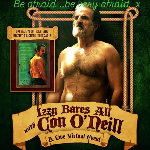 Graphic with a photo of a shirtless, scowling Con O'Neill as Izzy Hands on a dark green background, with a banner at the bottom that reads, “Izzy Bares All with Con O'Neill, a live virtual event.” At the top, Con has added: “Be afraid .. be very afraid x.” There is also an insert of a second image: a framed, coloured lithograph of shirtless Izzy seen from behind, his head turned so his face is seen in profile. Above the insert, a small banner reads, “Upgrade your ticket and receive a signed lithograph!”