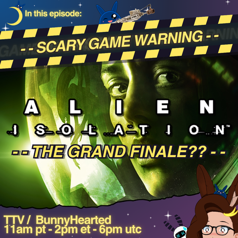 With a blue and purple starry background and crescent moon, the words "in this episode: Alien Isolation, The Grand Finale??". Includes art from the game with the player character looking out of a space helmet with an alien's reflection in the helmet, a Scary Game Warning, stream times of 11am pt, 2pm et, and 6pm utc, and bunnyhearted peeking out from the corner scared. Bunny is a white retro anime bunnygirl vtuber with brown floofy hair, glasses, and a cool slime on her head.