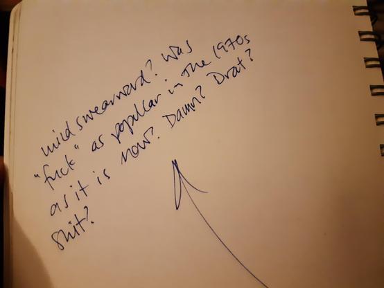 A picture of a page of a notebook. There's an arrow that's coming from the bottom of the page (referring to some text out of shot) and I've written a comment that says, 'mild swearword? Was "fuck" as popular in the 1970s as it is now? Damn? Drat? Shit?'