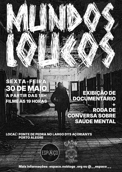 Cartaz de divulgação. Ao fundo, foto em preto e branco de uma pessoa em contraluz caminhando por um corredor largo, sucateado, várias portas aberts e quebradas. Sobre a foto o texto: Mundos Loucos. Sexta-feira, 30 de maio a partir das 18h. Filme às 19 horas. Exibição de documentário e roda de conversa sobre saúde mental. Local: Ponte de Pedra no Largo dos Açorianos, Porto Alegre. Mais informações espaco.noblogs.org ou @__espaco__