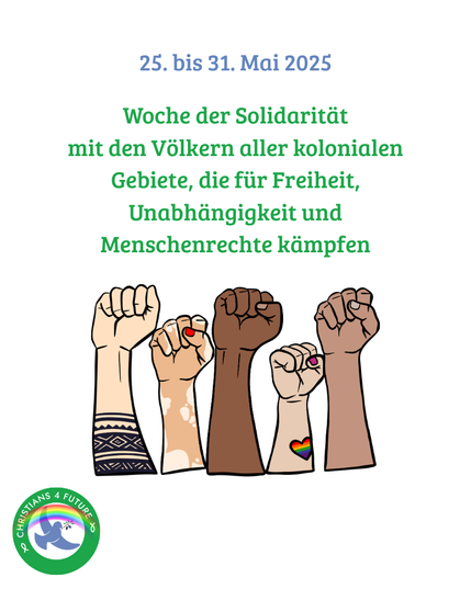 25. bis 31. Mai 2025 Woche der Solidarität
mit den Völkern aller kolonialen Gebiete, die für Freiheit, Unabhängigkeit und Menschenrechte kämpfen

Bild: fünf Fäuste die nach oben zeigen. Unten rechts das Logo von Christians4Future