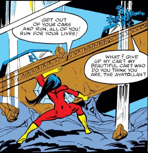 Spider Woman holds up a crumbling bridge with cars and people above. 
“GET OUT OF YOUR CARS AND RUN, ALL OF YOU! RUN FOR YOUR LIVES!” she yells. 
One asshole on the bridge fires back, “WHAT? GIVE UP MY CAR? MY BEAUTIFUL CAR? WHO DO YOU THINK YOU ARE, THE AYATOLLAH?”