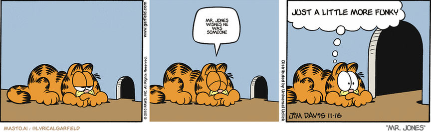 Original Garfield comic from November 16, 2010
Text replaced with lyrics from: Mr. Jones

Transcript:
• Mr. Jones Wishes He Was Someone
• Just A Little More Funky


--------------
Original Text:
• Garfield:  Z.  I am SO going to get blamed for this.