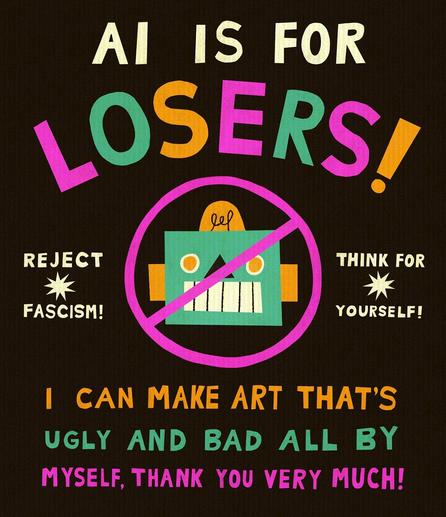 Illustration by By Kal Dunsmuir that says "AI is for losers! Reject fascism! Think for yourself! I can make art that's ugly and bad all by myself, thank you very much!"
