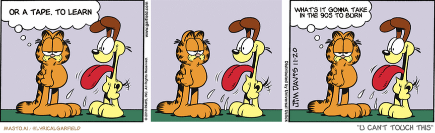Original Garfield comic from November 20, 2010
Text replaced with lyrics from: U Can't Touch This

Transcript:
• Or A Tape, To Learn
• What's It Gonna Take In The 90S To Burn


--------------
Original Text:
• Garfield:  I wonder if Odie is up to no good.  Dogs are so hard to read.