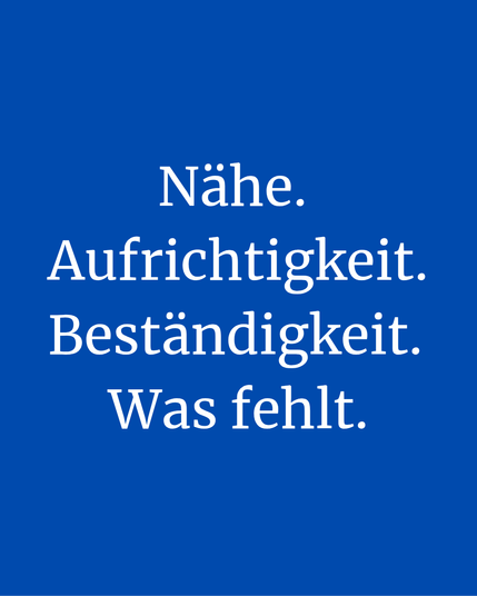 Nähe. 
Aufrichtigkeit. 
Beständigkeit. 
Was fehlt.