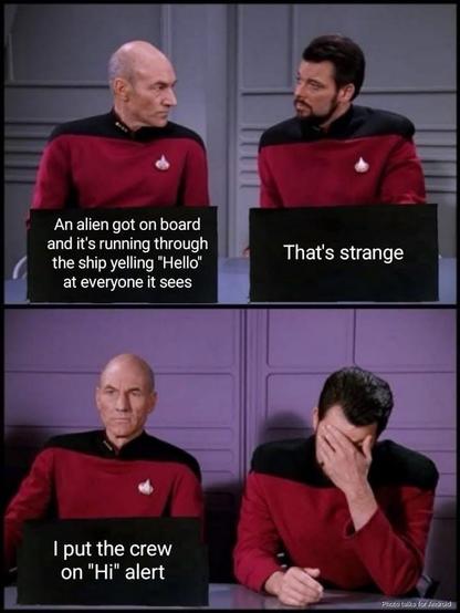 Picard: An alien got on board and it's running through the ship yelling "Hello" at everyone it sees 

Riker: That's strange 

Picard: I put the crew on "Hi" alert 

Riker: *facepalm