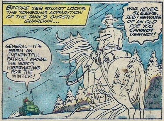 In a snowstorm, the haunted tank continues moving forward. Narration: “Before Jeb Stewart looms the towering apparition of the tanks, ghostly guardian… “
Jeb says, “General – – it’s been an uneventful patrol! Maybe the war is hibernating for the winter!“
The ghostly apparition of Robert E Lee on his ghost horse replies, “War never SLEEPS, Jeb! Beware of an old foe you CANNOT destroy!“ He oughta know.