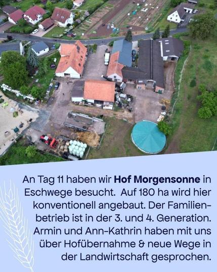 Oben: ein Drohnenfoto aus einiger Höhe auf ein landwirtschaftliches Anwesen. 

Text: An Tag 11 haben wir Hof Morgensonne in Eschwege besucht. Auf 180 ha wird hier konventionell angebaut. Der Familienbetrieb ist in der 3. und 4. Generation. Armin und Ann-Kathrin haben mit uns die Hofübernahme & neue Wege in der Landwirtschaft gesprochen.