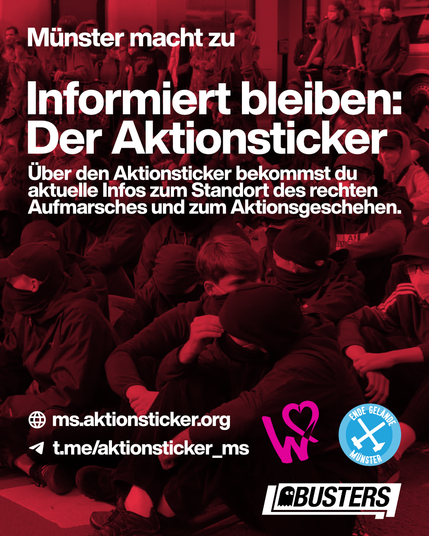 Text-Post. Im Hintergrund ist ein schwarz-rot gefärbtes Bild einer Sitzblockade.
Text: Münster macht zu. Informiert bleiben: Der Aktionsticker. Über den Aktionsticker bekommst du aktuelle Infos zum Standort des rechten Aufmarsches und zum Aktionsgeschehen.

Internet: ms.aktionsticker.org
Telegram: t.me/aktionsticker_ms

Logos: Widerstandskollektiv, Ende Gelände Münster, Busters.