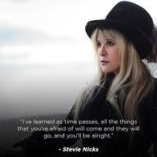 Stevie Nicks quote: I've learned as times passes, all the things that you're afraid of will come and they will go, and you'll be alright.