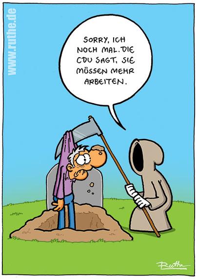 Ein Cartoon zeigt den Sensenmann, der einem gerade gestorbenen, alten Mann beim Verlassen seines Grabes hilft. Der Tod sagt: „Sorry, ich noch mal. Die CDU sagt, Sie müssen mehr arbeiten.“ – Eine beißende Satire auf überzogene Forderungen konservativer Politik nach mehr Arbeit bis ins hohe Alter, sogar über den Tod hinaus.

Englisch:
A cartoon depicts the Grim Reaper helping an elderly man climb out of his grave. The reaper says: “Sorry, one more time. The CDU says you have to work more.” – A biting satire on conservative policies demanding work until (and beyond) death, mocking their inability to adapt to societal change.🖖