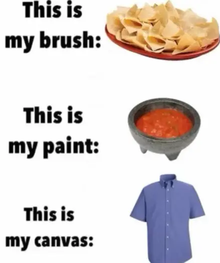 this is my brush: chips

this is my paint: dip sauce

this is my canvas: shirt