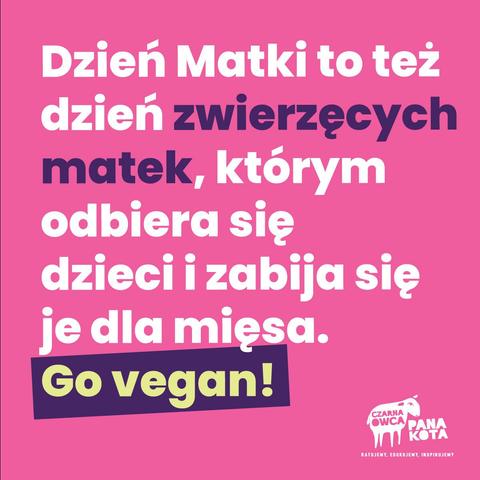 Na różowym tle napis: Dzień matki to też dzień zwierzęcych matek, którym odbiera się dzieci i zabija się je dla mięsa. Go vegan!
+ logo Fundacji Czarna Owca Pana Kota
