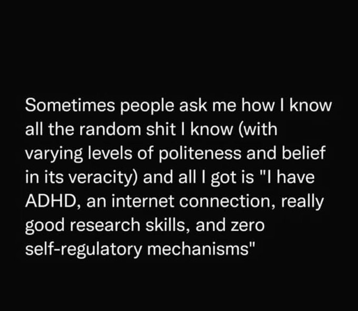 Sometimes people ask me how | know all the random shit | know (with varying levels of politeness and belief in its veracity) and all | got is "l have ADHD, an internet connection, really good research skills, and zero self-regulatory mechanisms"