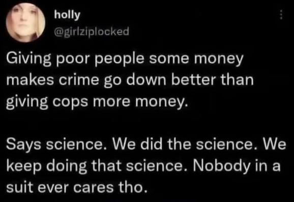 A tweet from @girlziplocked:
Giving poor people some money makes crime go down better than giving cops more money.

Says science. We did the science. We keep doing that science. Nobody in a suit ever cares tho.