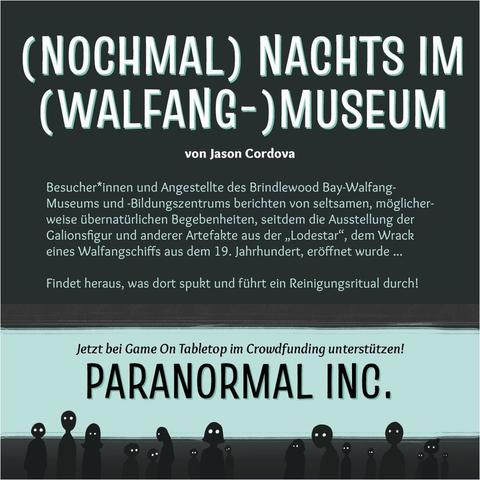 (Nochmal) Nachts im (Walfang-)Museum von Jason Cordova. Besucher*innen und Angestellte des Brindlewood Bay-Walfang-Museums und -Bildungszentrums berichten von seltsamen, möglicherweise übernatürlichen Begebenheiten, seitdem die Ausstellung der Galionsfigur und anderer Artefakte aus der „Lodestar“, dem Wrack eines Walfangschiffs aus dem 19. Jahrhundert, eröffnet wurde... Findet heraus, was dort spukt und führt ein Reinigungsritual durch! Jetzt bei Game On Tabletop im Crowdfunding unterstützen! Paranormal Inc. Unten ist eine Reihe schemenhafte Figuren in Schwarz mit leuchtenden Augen zu sehen.