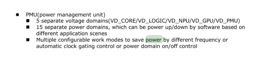 excerpt from the Rockchip 3568 data sheet

* PMU (power management unit)

** 5 separate voltage domains(VD_CORE/VD_LOGIC/VD_NPU/VD_GPU/VD_PMU) 

** 15 separate power domains, which can be power up/down by software based on different application scenes 

** Multiple configurable work modes to save power by different frequency or automatic clock gating control or pewer domain on/off control