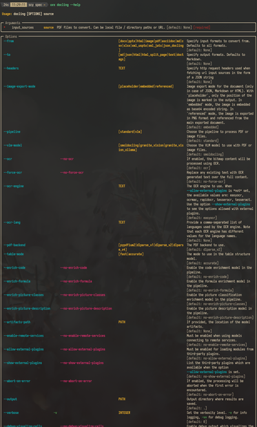The output of "uvx docling --help". It starts with a simple (yellow/white and bold) "Usage: docling [OPTIONS] source".

Below that, a full-width, but one line high rounded box titled "Arguments" that says: "* input_sources source PDF files to convert. Can be local file / directory paths or URL. [default: None] [required]".

So far, so good, but now starts a full-width rounded box titled "Options" that's taller than my vertical screen. It's a table with four columns, all of equal width:

The first column lists the actual option in cyan, e.g. --ocr, or --allow-external-plugins.

The second column is empty half of the time. It contains the negation option, if available. So for example, if the first column has --allow-external-plugins, the second one has --no-allow-external-plugins, but if the first column has --from, the second column is empty.

The third column contains the argument or enum to that option and is also empty half of the time. So for the --output option the column says "PATH", and for --table-mode it says "[fast|accurate]".

The fourth column explains what the option actually does and also lists the default in a new line after that, e.g. for --enrich-code it says "Enable the code enrichment model in the pipeline. [default: no-enrich-code]".

The fourth column being only ¼ of the screen but full of text, while the rest of the table contains a lot of horizontal and vertical whitespace (because column 4 usually spans multiple lines) makes it pretty hard to read.