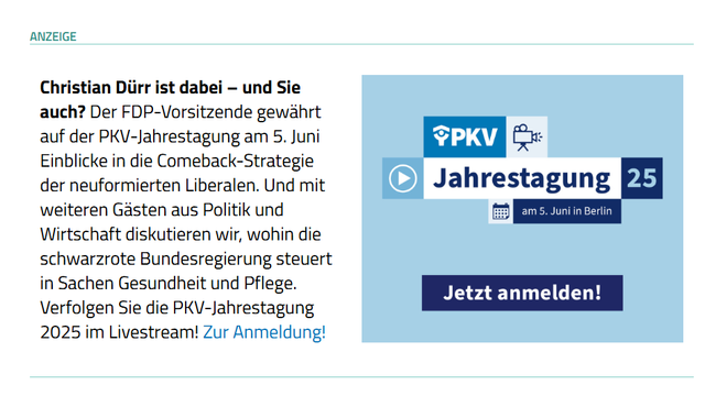 Screenshot der PKV-Online-Anzeige im Newsletter von Capital.Beat mit folgendem Text: 

"Christian Dürr ist dabei – und Sie auch? Der FDP-Vorsitzende gewährt auf der PKV-Jahrestagung am 5. Juni Einblicke in die Comeback-Strategie der neuformierten Liberalen. Und mit weiteren Gästen aus Politik und Wirtschaft diskutieren wir, wohin die schwarzrote Bundesregierung steuert in Sachen Gesundheit und Pflege. Verfolgen Sie die PKV-Jahrestagung 2025 im Livestream! Zur Anmeldung!"