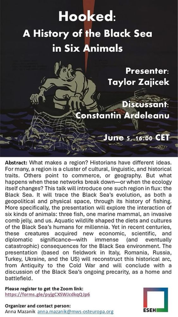 Poster for the Hooked: A History of the Black Sea in Six Animals event on June 5 at 16:00 CEST. Presenter: Taylir Zajicek, discussant: Constantin Ardeleanu.

Background image represent a fisher with their fishing nets in stark black and white.

Abstract: What makes a region? Historians have different ideas. For many, a region is a cluster of cultural, linguistic, and historical traits. Others point to commerce, or geography. But what happens when these networks break down-or when the ecology itself changes? This talk will introduce one such region in flux: the Black Sea. It will trace the Black Sea's evolution, as both a geopolitical and physical space, through its history of fishing. More specifically, the presentation will explore the interaction of six kinds of animals: three fish, one marine mammal, an invasive comb jelly, and us. Aquatic wildlife shaped the diets and cultures of the Black Sea's humans for millennia. Yet in recent centuries, these creatures acquired new economic, scientific, and diplomatic catastrophic) consequences for the Black Sea environment. The presentation (based on fieldwork in Italy, Romania, Russia, Turkey, Ukraine, and the US) will reconstruct this historical arc, from Antiquity to the Cold War and will conclude with a discussion of the Black Sea's ongoing precarity, as a home and battlefield. 
Please register to get the Zoom link: https://forms.gle/pyigCXSWJcdkqQJp6 
Organizer and contact person: Anna Mazanik anna.mazanik@mws-osteuropa.org