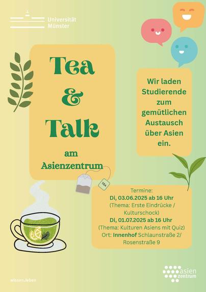 Das Plakat zur Veranstaltungsreihe "Tea and Talk" des Asienuemtrums Münster: Auf einem hellen Untergrund sind drei Sprechblasen mit "Gesicht" sowie eine Tassen grrünen Tees und ein Teebeutel zu sehen, dazu Text-Kästen mit "Tea & Talk am Asienzentrum", "Wir  ladenS tudierende zum gemütlichen Austausch über Asienein." sowie "Termine: Di, 03.06.2025 ab 16 Uhr (Thema: Erste Eindrücke / Kulturschock), Di, 01.07.2025 ab 16 Uhr (Thema: Kulturen Asiens mit Quiz), Ort: Innenhof Schlaunstraße 2/Rosenstraße 9".
