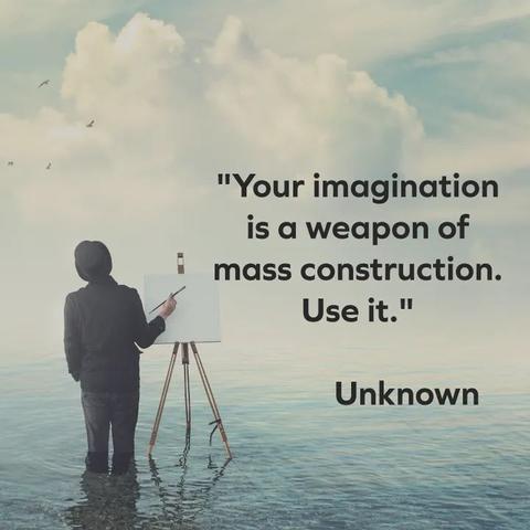 "Your imagination is a weapon of mass construction.

Use it."

Unknown