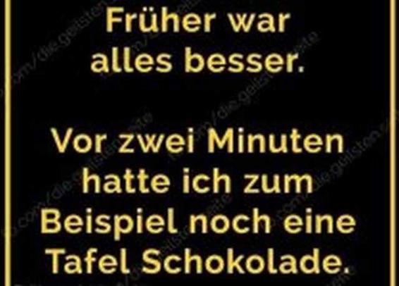 Ein Text: "früher war alles besser.
Vor zwei Minuten hatte ich zum Beispiel noch eine Tafel Schokolade." 😁