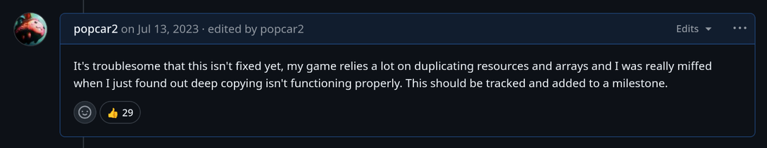 July 13, 2023 comment by me: It's troublesome that this isn't fixed yet, my game relies a lot on duplicating resources and arrays and I was really miffed when I just found out deep copying isn't functioning properly. This should be tracked and added to a milestone.