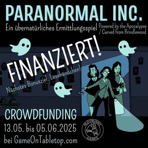 Paranormal Inc. von Alicia Furness. Ein übernatürliches Ermittlungsspiel (Powered by the Apocalypse / Carved from Brindlewood). Finanziert! Nächstes Bonusziel: Lesebändchen! Crowdfunding 13.05. bis 05.06.2025 bei GameOnTabletop.com. Comic-artiges Bild in Tönen von Dunkelblau bis Helltürkisgrün. Drei feminine Ermittler*innen kommen durch einen Türrahmen in einen dunklen Raum mit vielen Bildern an der Wand, die alle leuchtende Augen haben. Sie tragen alltägliche Kleidung und sind mit Taschenlampe, Fotoapparat und Geistersensor ausgestattet. Zwischen den Texten fliegen drei kleine Geister. Unten ist das Logo von Plotbunny Games.