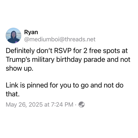 screenshot of a post by Ryan @mediumboi@threads.net: 

Definitely don't RSVP for 2 free spots at Trump's military birthday parade and not show up. 
Link is pinned for you to go and not do that. 

May 26, 2025 at 7:24 PM