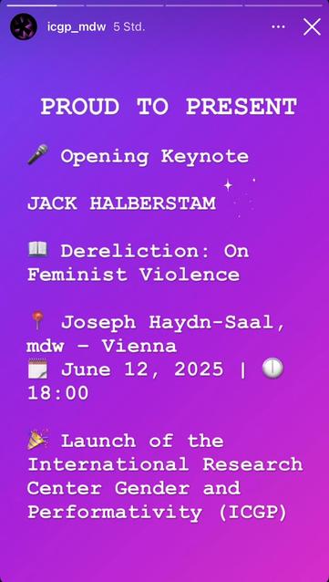 icgp_mdw PROUD TO PRESENT “ Opening Keynote: JACK HALBERSTAM - Dereliction: On Feminist Violence.
Joseph Haydn-Saal, mdw - Vienna, June 12, 2025. 18:00 & Launch of the International Research Center Gender and Performativity (ICGP)