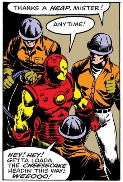 Iron Man surrounded by grateful construction workers. One says, “Thanks a HEAP, Mr.!“
“Anytime!” says Iron Man.
Another construction worker replies, “HEY HEY! Get a load of the CHEESECAKE heading this way! Weeeooo!”