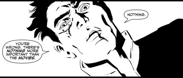 In a black-and-white panel, a man stares downward at somebody; he’s looking crazy eyed as he says, “You’re wrong. There’s NOTHING more important than the MOVIES. Nothing.“
