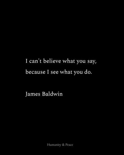 I can't believe what you say, because I see what you do.

-- James Baldwin