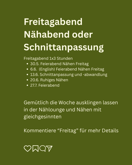 Freitagabend Nähabend oder Schnittanpassung

Freitagabend 1x3 Stunden
30.5. Feierabend Nähen Freitag
6.6.  (English) Feierabend Nähen Freitag 
13.6. Schnittanpassung und -abwandlung
20.6. Ruhiges Nähen
27.7. Feierabend

Gemütlich die Woche ausklingen lassen in der Nählounge und Nähen mit gleichgesinnten

Kommentiere “Freitag” für mehr Details